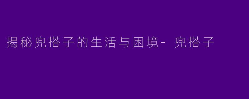 揭秘兜搭子的生活与困境-兜搭子