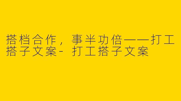 搭档合作,事半功倍——打工搭子文案