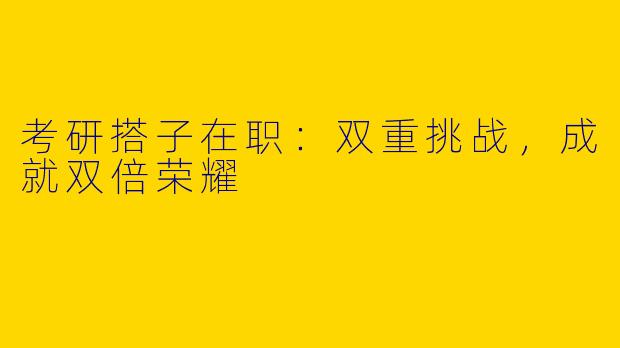 考研搭子在职:双重挑战,成就双倍荣耀