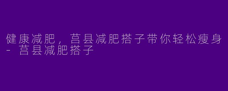 健康减肥，莒县减肥搭子带你轻松瘦身-莒县减肥搭子