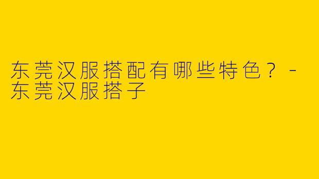 东莞汉服搭配有哪些特色?