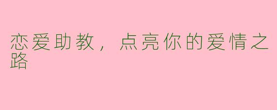 恋爱助教，点亮你的爱情之路