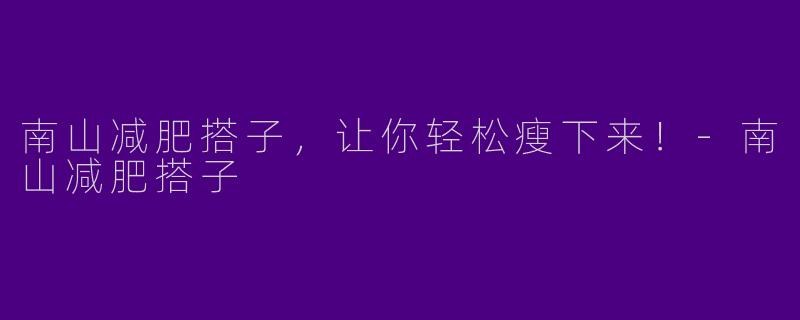南山减肥搭子，让你轻松瘦下来！-南山减肥搭子