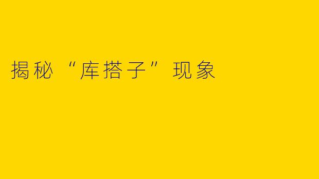 揭秘“库搭子”现象