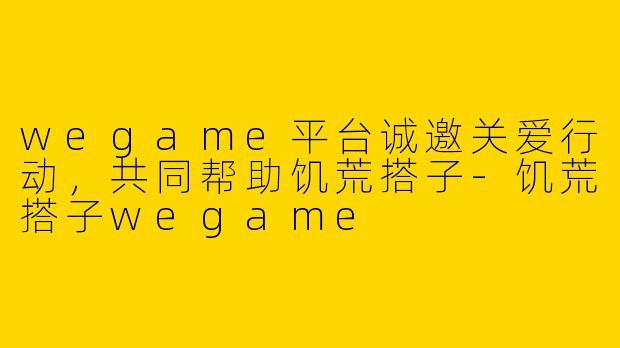 wegame平台诚邀关爱行动，共同帮助饥荒搭子
