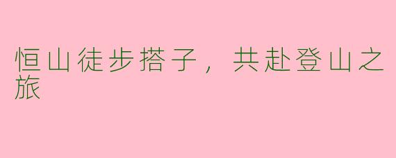 恒山徒步搭子，共赴登山之旅