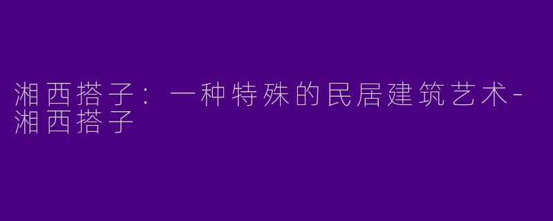 湘西搭子：一种特殊的民居建筑艺术-湘西搭子