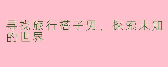 寻找旅行搭子男，探索未知的世界