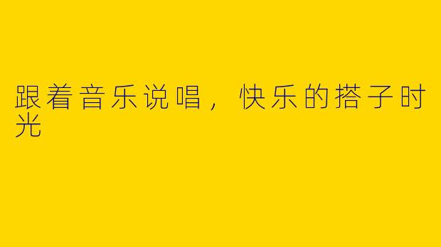 跟着音乐说唱，快乐的搭子时光