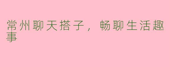 常州聊天搭子，畅聊生活趣事