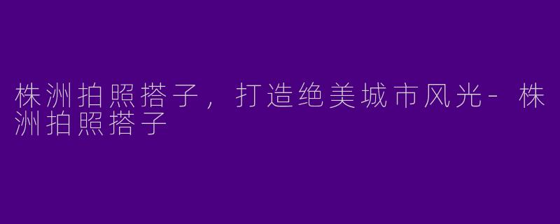 株洲拍照搭子，打造绝美城市风光