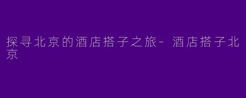 探寻北京的酒店搭子之旅