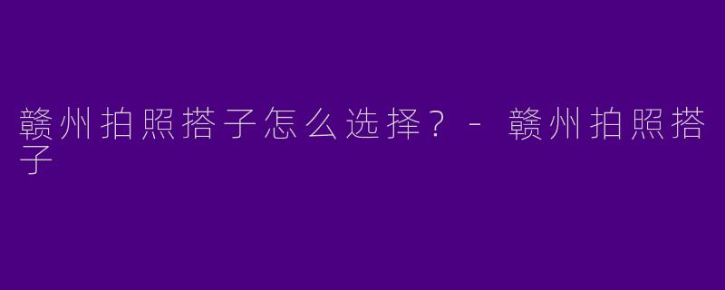赣州拍照搭子怎么选择?