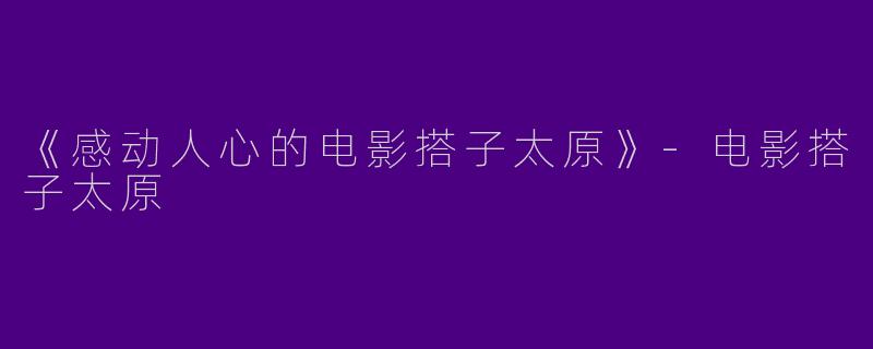 《感动人心的电影搭子太原》-电影搭子太原