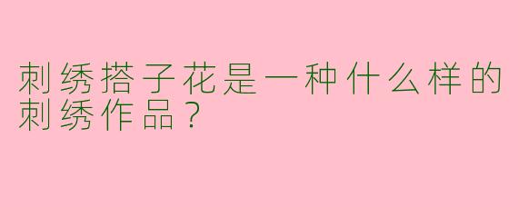 刺绣搭子花是一种什么样的刺绣作品？