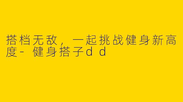 搭档无敌，一起挑战健身新高度-健身搭子dd