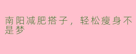 南阳减肥搭子，轻松瘦身不是梦