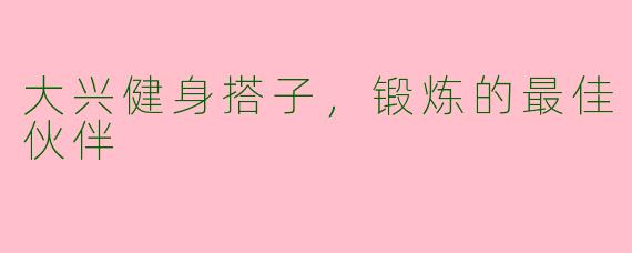 大兴健身搭子，锻炼的最佳伙伴