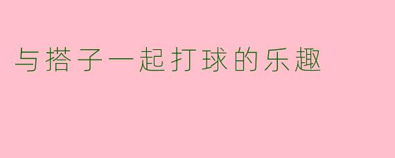 与搭子一起打球的乐趣