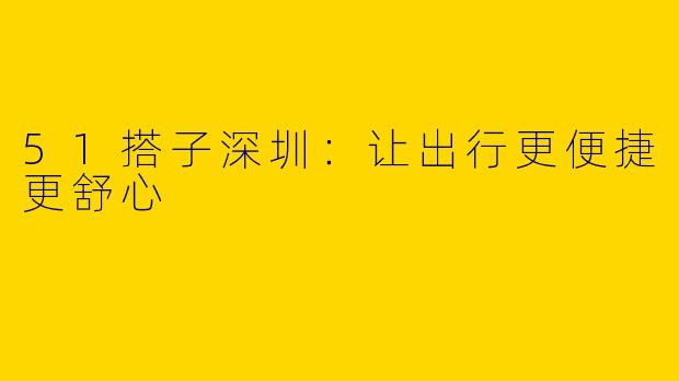 51搭子深圳：让出行更便捷更舒心