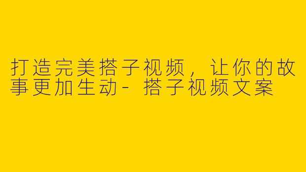 打造完美搭子视频，让你的故事更加生动