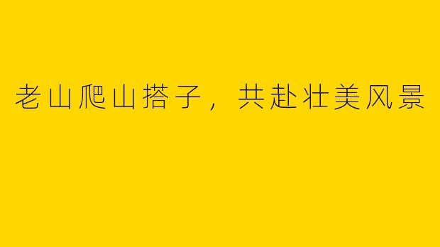 老山爬山搭子，共赴壮美风景