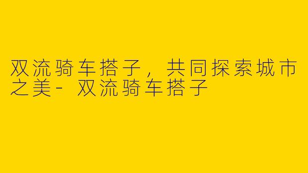 双流骑车搭子，共同探索城市之美-双流骑车搭子