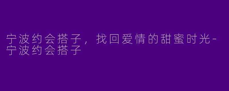 宁波约会搭子，找回爱情的甜蜜时光-宁波约会搭子
