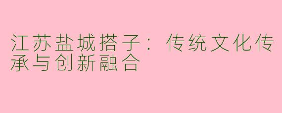 江苏盐城搭子：传统文化传承与创新融合