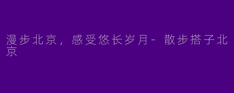 漫步北京，感受悠长岁月-散步搭子北京