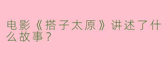 电影《搭子太原》讲述了什么故事?