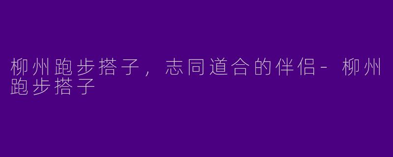 柳州跑步搭子，志同道合的伴侣-柳州跑步搭子