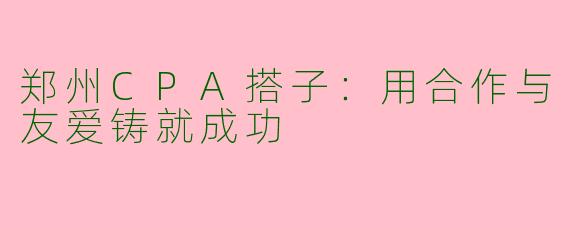郑州CPA搭子:用合作与友爱铸就成功