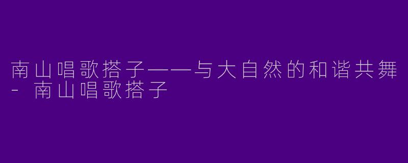 南山唱歌搭子——与大自然的和谐共舞-南山唱歌搭子