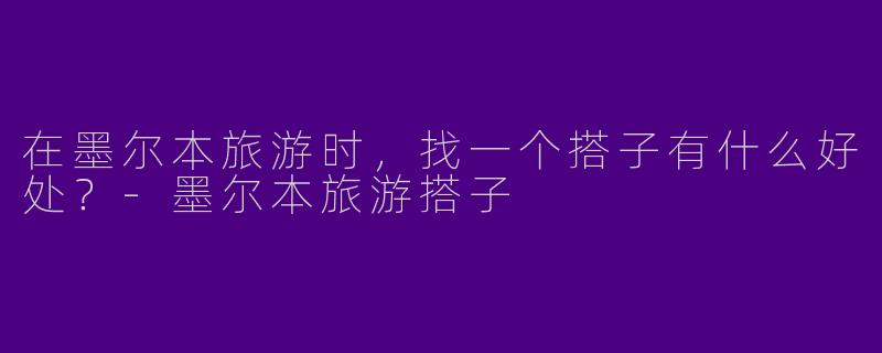 在墨尔本旅游时，找一个搭子有什么好处？
