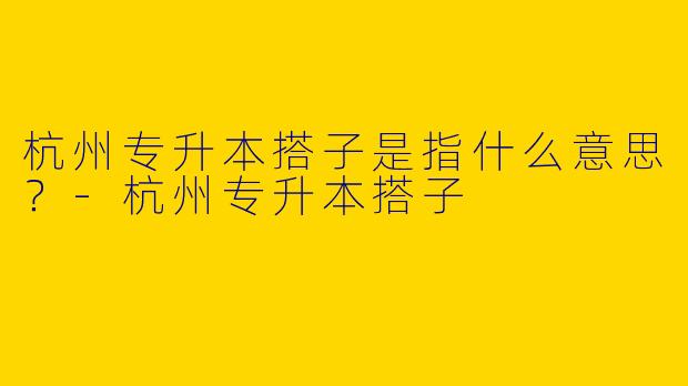杭州专升本搭子是指什么意思？