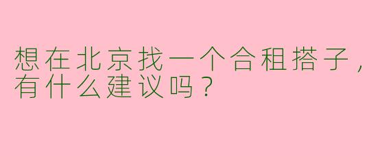 想在北京找一个合租搭子,有什么建议吗?
