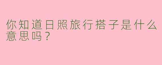 你知道日照旅行搭子是什么意思吗?