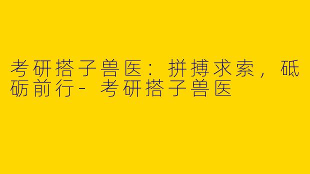 考研搭子兽医：拼搏求索，砥砺前行-考研搭子兽医