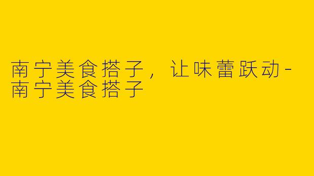南宁美食搭子，让味蕾跃动-南宁美食搭子