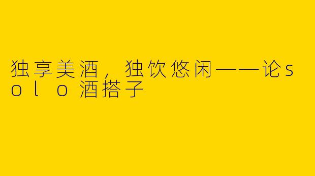 独享美酒，独饮悠闲——论solo酒搭子