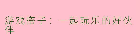 游戏搭子：一起玩乐的好伙伴