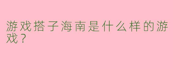 游戏搭子海南是什么样的游戏?