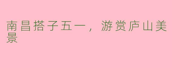 南昌搭子五一，游赏庐山美景