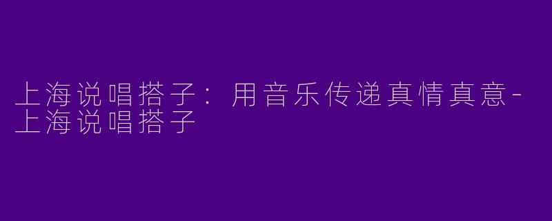 上海说唱搭子：用音乐传递真情真意-上海说唱搭子