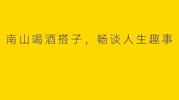 南山喝酒搭子，畅谈人生趣事