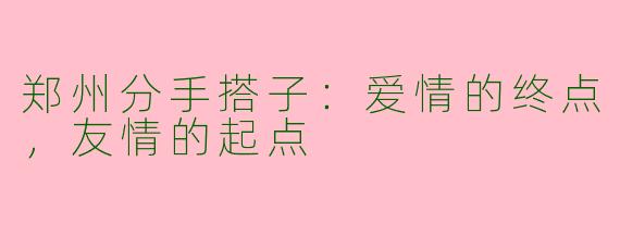 郑州分手搭子：爱情的终点，友情的起点