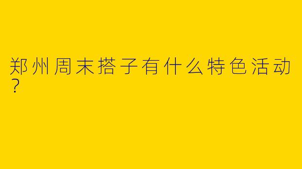 郑州周末搭子有什么特色活动?