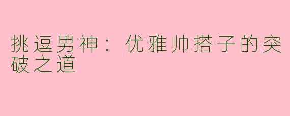 挑逗男神：优雅帅搭子的突破之道