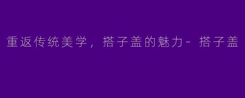 重返传统美学,搭子盖的魅力